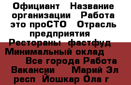 Официант › Название организации ­ Работа-это проСТО › Отрасль предприятия ­ Рестораны, фастфуд › Минимальный оклад ­ 30 000 - Все города Работа » Вакансии   . Марий Эл респ.,Йошкар-Ола г.